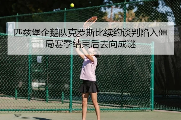 匹兹堡企鹅队克罗斯比续约谈判陷入僵局赛季结束后去向成谜