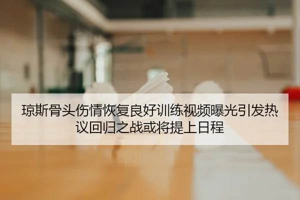 琼斯骨头伤情恢复良好训练视频曝光引发热议回归之战或将提上日程